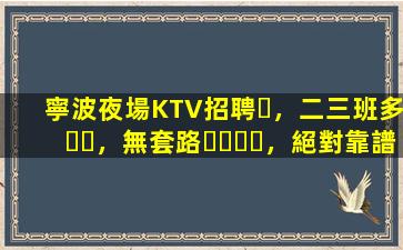 寧波夜場KTV招聘，二三班多，無套路，絕對靠譜多賺
